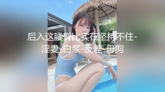 《最新流出?女神泄密》露脸才是王道！万人求档Onlyfans人形清纯母狗反差婊Bjbubr订阅私拍~大波肥臀居家各种道具紫薇