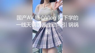 国产AV 糖心Vlog 刚下学的一线天锅锅酱主动勾引 锅锅酱