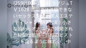 [259LUXU-1658] ラグジュTV 1628 普段では体験できないセックスを求め美人エステティシャンがAV出演！小さな頃からオナニーで開発された秘部は敏感！巨根のピストンを貪るように味わい、中