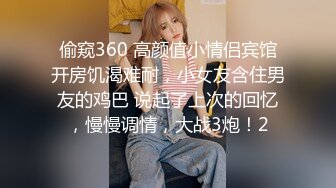 偷窥360 高颜值小情侣宾馆开房饥渴难耐，小女友含住男友的鸡巴 说起了上次的回忆，慢慢调情，大战3炮！2