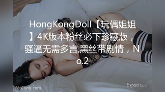 HongKongDoll【玩偶姐姐】4K版本粉丝必下珍藏版，骚逼无需多言,黑丝带剧情，No.2