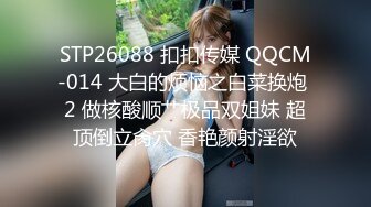 STP26088 扣扣传媒 QQCM-014 大白的烦恼之白菜换炮 2 做核酸顺艹极品双姐妹 超顶倒立肏穴 香艳颜射淫欲