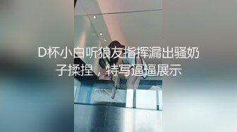 D杯小白听狼友指挥漏出骚奶子揉捏，特写逼逼展示