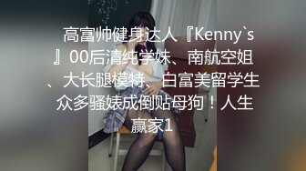 ⚡高富帅健身达人『Kenny`s』00后清纯学妹、南航空姐、大长腿模特、白富美留学生 众多骚婊成倒贴母狗！人生赢家1