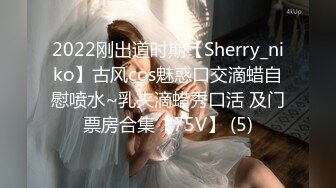 2022刚出道时期【Sherry_niko】古风cos魅惑口交滴蜡自慰喷水~乳夹滴蜡秀口活 及门票房合集【75V】 (5)