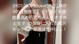 (HD1080P)(Joker)(fc3186900)【無修正】イキまくる感度最高の巨乳ちゃん！オナホと生マ○コ交互に入れる贅沢セックスで最後は生中出し！！