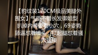 【豹纹装170CM极品美腿外围女】气质不错长发御姐型，扒掉内裤要看小穴，69姿势舔逼怼着镜头，扛起腿怼着骚穴猛操