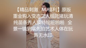 【精品刺激✿MJ福利】原版重金购入变态二人组死猪玩清纯苗条秀人模特轮班啪啪✿全景一镜到底先拍艺术人体在玩弄无水印