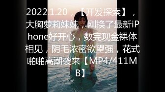 2022.1.20，【开发探索】，大胸萝莉妹妹，刚换了最新iPhone好开心，数完现金裸体相见，阴毛浓密欲望强，花式啪啪高潮袭来【MP4/411MB】