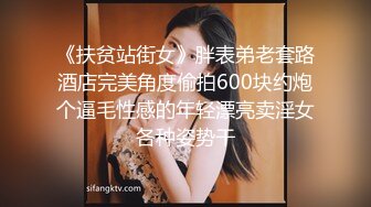 《扶贫站街女》胖表弟老套路酒店完美角度偷拍600块约炮个逼毛性感的年轻漂亮卖淫女各种姿势干