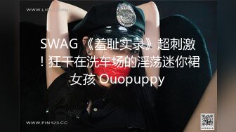 SWAG 《羞耻实录》超刺激！狂干在洗车场的淫荡迷你裙女孩 Ouopuppy