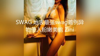 SWAG 地表最强swag首例异物侵入粉嫩美鲍 Zini