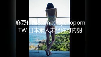 麻豆传媒&amp;PsychopornTW 日本素人未经许可内射