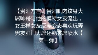 【贵阳方言】贵阳肌肉纹身大屌帅哥与他的模特女友流出，女王样女友反差变态喜欢玩弄男友肛门大屌还能夹屌喷水【第一弹】