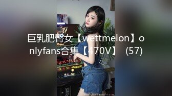 巨乳肥臀女【wettmelon】onlyfans合集【470V】  (57)