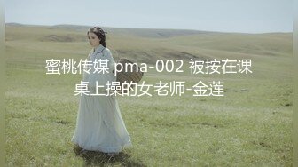 蜜桃传媒 pma-002 被按在课桌上操的女老师-金莲