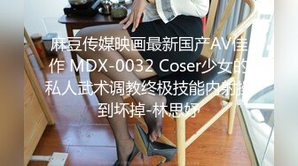 麻豆传媒映画最新国产AV佳作 MDX-0032 Coser少女的私人武术调教终极技能内射操到坏掉-林思妤