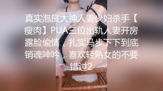 真实泡良大神人妻少妇杀手【瘦肉】PUA三位出轨人妻开房露脸偸情，扎实马步下下到底销魂呻吟，喜欢轻熟女的不要错过2