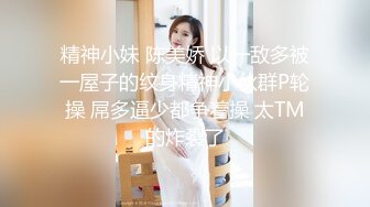 精神小妹 陈美娇 以一敌多被一屋子的纹身精神小伙群P轮操 屌多逼少都争着操 太TM的炸裂了