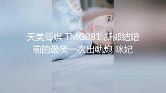 天美傳媒 TMG081 新郎結婚前的最後一次出軌炮 咪妃