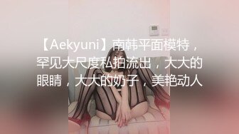 【Aekyuni】南韩平面模特，罕见大尺度私拍流出，大大的眼睛，大大的奶子，美艳动人