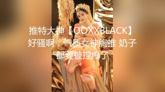 推特大神【OOXXBLACK】好骚啊，气质女神胸推 奶子都要被捏爆了