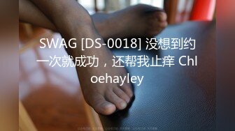 SWAG [DS-0018] 没想到约一次就成功，还帮我止痒 Chloehayley