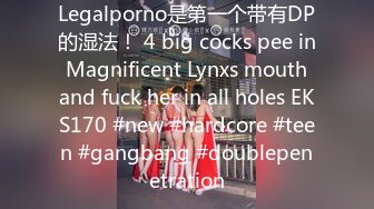 Legalporno是第一个带有DP的湿法！ 4 big cocks pee in Magnificent Lynxs mouth and fuck her in all holes EKS170 #new #hardcore #teen #gangbang #doublepenetration