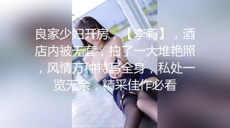 良家少妇开房，【李莉】，酒店内被无套，拍了一大堆艳照，风情万种特写全身，私处一览无余，精采佳作必看