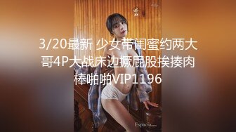 3/20最新 少女带闺蜜约两大哥4P大战床边撅屁股挨揍肉棒啪啪VIP1196