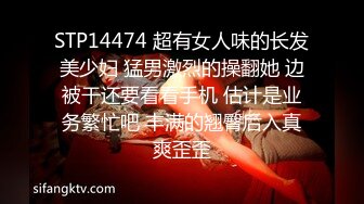 STP14474 超有女人味的长发美少妇 猛男激烈的操翻她 边被干还要看看手机 估计是业务繁忙吧 丰满的翘臀后入真爽歪歪