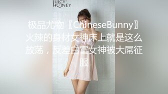  极品尤物〖ChineseBunny〗火辣的身材女神床上就是这么放荡，反差白富女神被大屌征服