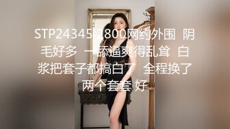 STP24345 2800网约外围  阴毛好多  一舔逼爽得乱耸  白浆把套子都搞白了  全程换了两个套套 好