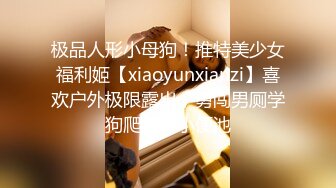 极品人形小母狗！推特美少女福利姬【xiaoyunxianzi】喜欢户外极限露出，勇闯男厕学狗爬舔食小便池