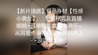 【新片速遞】极品身材【性感小美女】❤️居家和男友直播啪啪~孤单和寂寞撞个满怀~从浴室洗澡各种姿势操到床上❤️浪叫个不停！