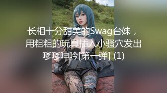 长相十分甜美的Swag台妹，用粗粗的玩具插入小骚穴发出嗲嗲呻吟[第一弹] (1)