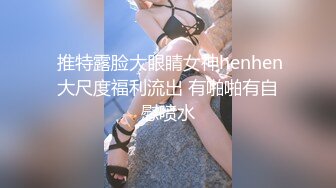  推特露脸大眼睛女神henhen大尺度福利流出 有啪啪有自慰喷水