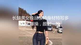 长腿美女极品模特身材特写多姿式爆操，颜射一脸