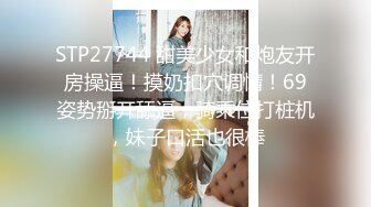 STP27744 甜美少女和炮友开房操逼！摸奶扣穴调情！69姿势掰开舔逼，骑乘位打桩机，妹子口活也很棒