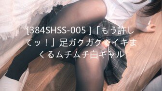 [384SHSS-005 ]「もう許してッ！」足ガクガクでイキまくるムチムチ白ギャル