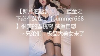 【新片速遞】 ✨✨✨⚓重金之下必有荡女！【summer668】很美的蜜桃臀 跳蛋自慰✨✨✨-~兄弟们，极品大美女来了！