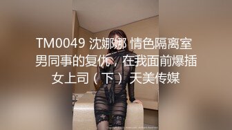 TM0049 沈娜娜 情色隔离室 男同事的复仇，在我面前爆插女上司（下） 天美传媒